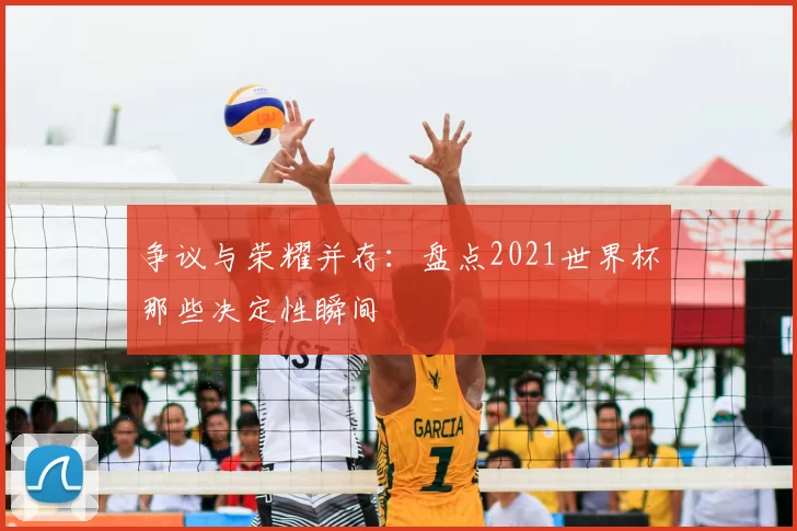 争议与荣耀并存:盘点2021世界杯那些决定性瞬间