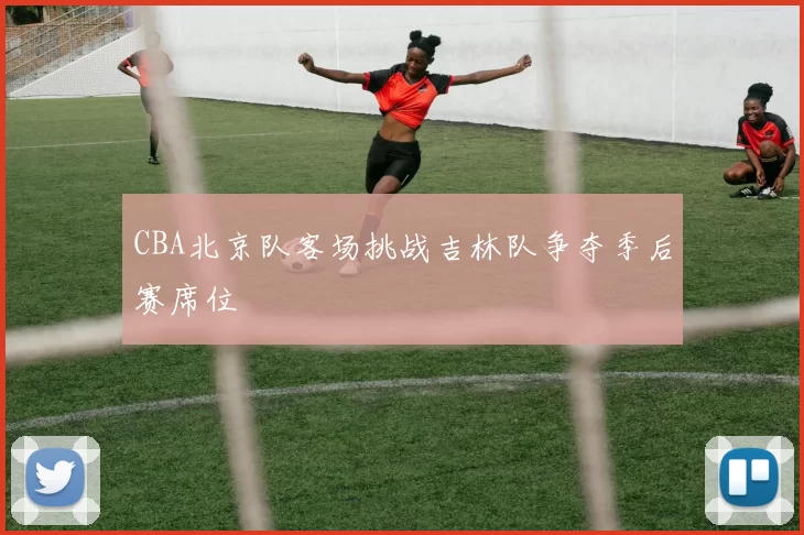 CBA北京队客场挑战吉林队争夺季后赛席位