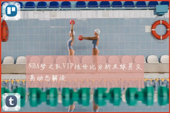 NBA梦之队VIP性价比分析及球员交易动态解读