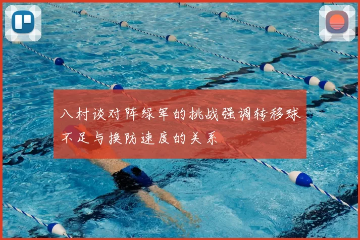 八村谈对阵绿军的挑战强调转移球不足与换防速度的关系