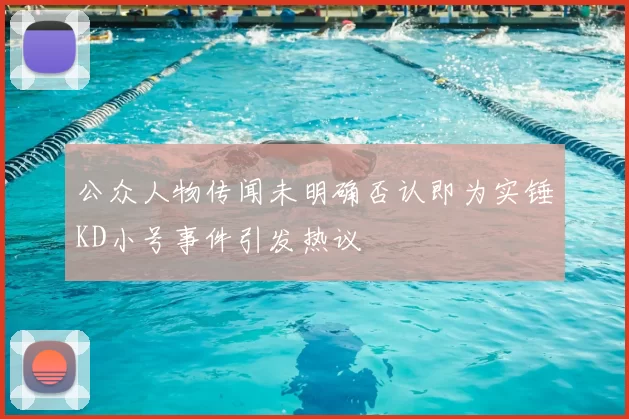 公众人物传闻未明确否认即为实锤KD小号事件引发热议