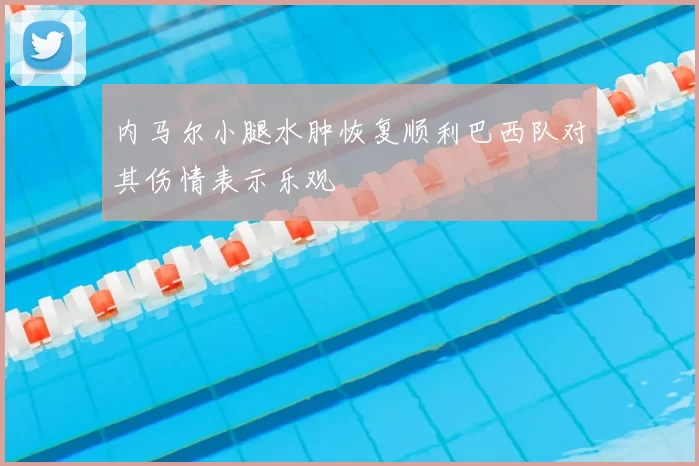 内马尔小腿水肿恢复顺利巴西队对其伤情表示乐观