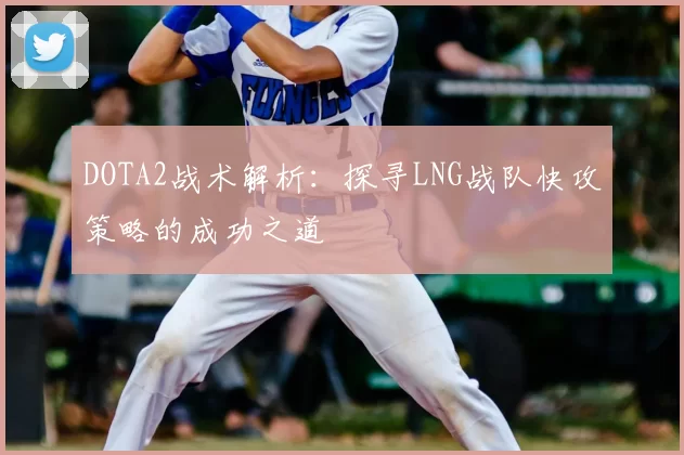 DOTA2战术解析：探寻LNG战队快攻策略的成功之道