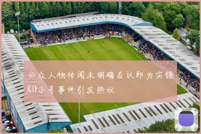 公众人物传闻未明确否认即为实锤KD小号事件引发热议