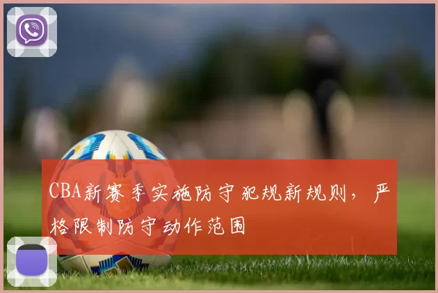 CBA新赛季实施防守犯规新规则，严格限制防守动作范围