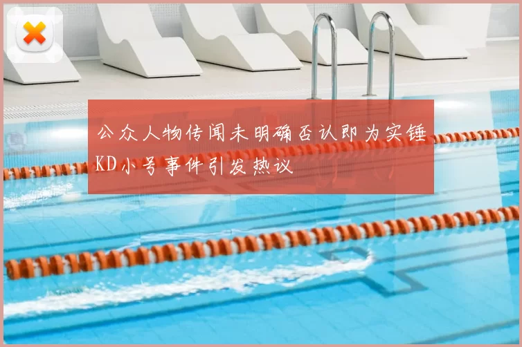 公众人物传闻未明确否认即为实锤KD小号事件引发热议