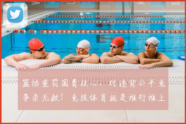 篮协重罚国青核心,对违背公平竞争杀无赦!竞技体育就是谁行谁上