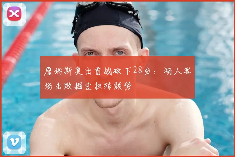 詹姆斯复出首战砍下28分,湖人客场击败掘金扭转颓势