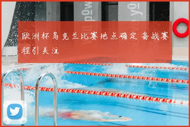 欧洲杯乌克兰比赛地点确定 备战赛程引关注