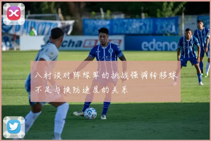 八村谈对阵绿军的挑战强调转移球不足与换防速度的关系