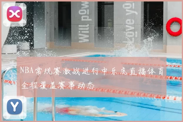 NBA常规赛激战进行中乐虎直播体育全程覆盖赛事动态