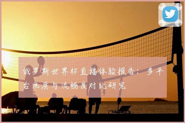 俄罗斯世界杯直播体验报告:多平台画质与流畅度对比研究