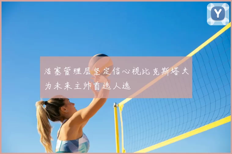 活塞管理层坚定信心视比克斯塔夫为未来主帅首选人选