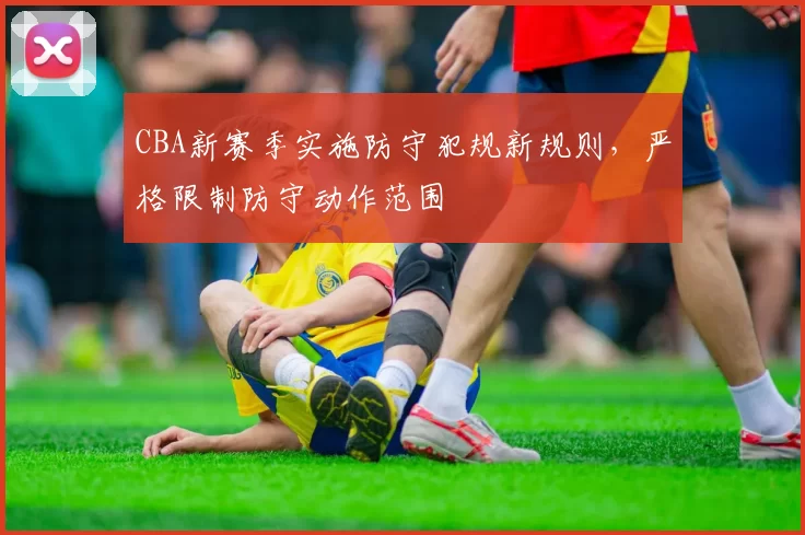 CBA新赛季实施防守犯规新规则，严格限制防守动作范围