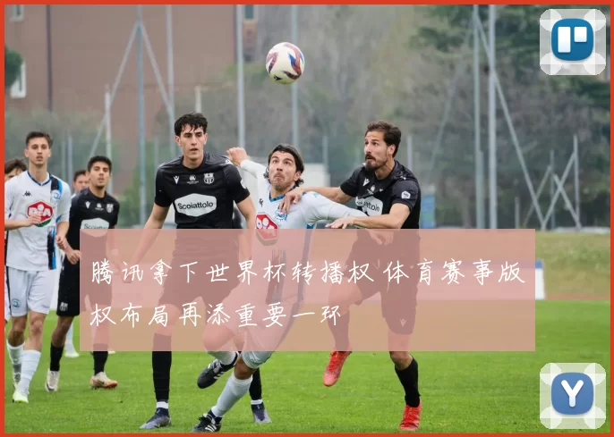 腾讯拿下世界杯转播权 体育赛事版权布局再添重要一环
