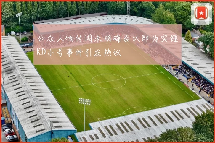 公众人物传闻未明确否认即为实锤KD小号事件引发热议