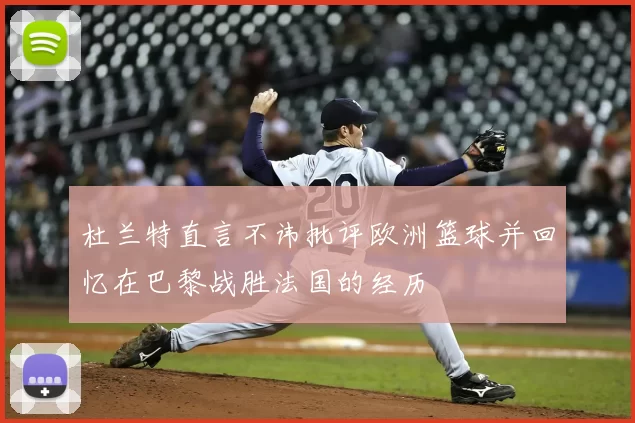 杜兰特直言不讳批评欧洲篮球并回忆在巴黎战胜法国的经历