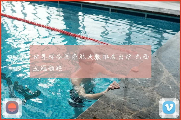 世界杯各国夺冠次数排名出炉 巴西五冠领跑
