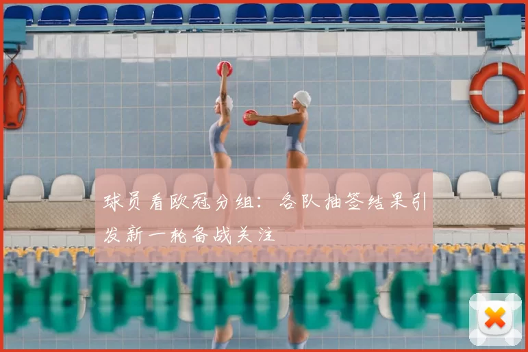 球员看欧冠分组:各队抽签结果引发新一轮备战关注