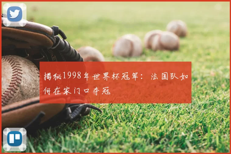 揭秘1998年世界杯冠军:法国队如何在家门口夺冠