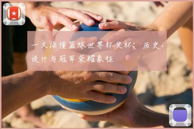 一文读懂篮球世界杯奖杯：历史、设计与冠军荣耀象征