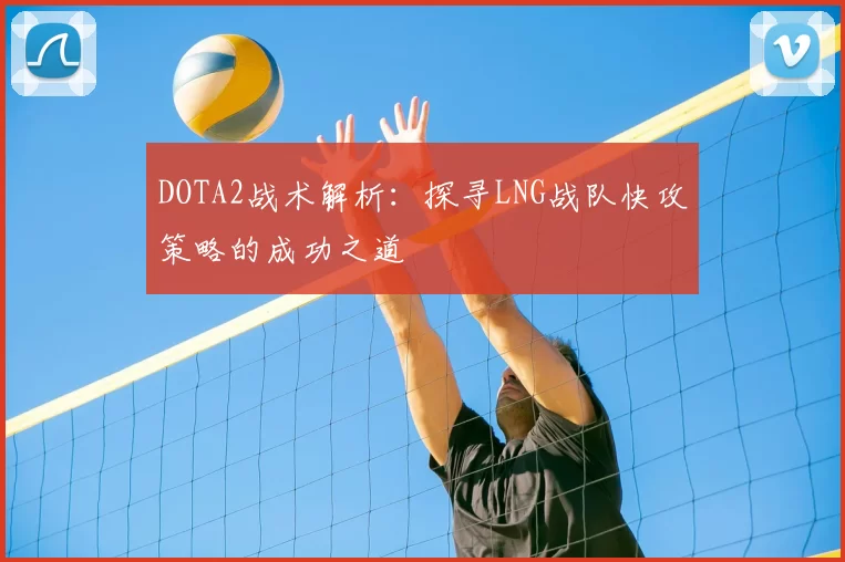 DOTA2战术解析：探寻LNG战队快攻策略的成功之道