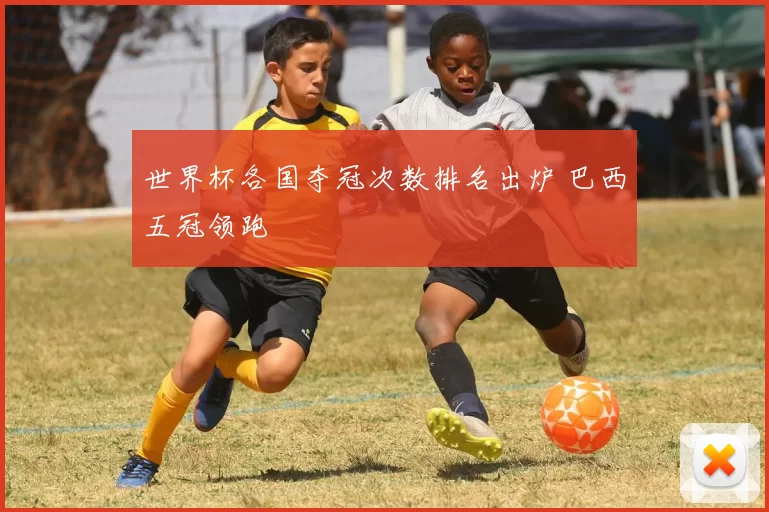 世界杯各国夺冠次数排名出炉 巴西五冠领跑