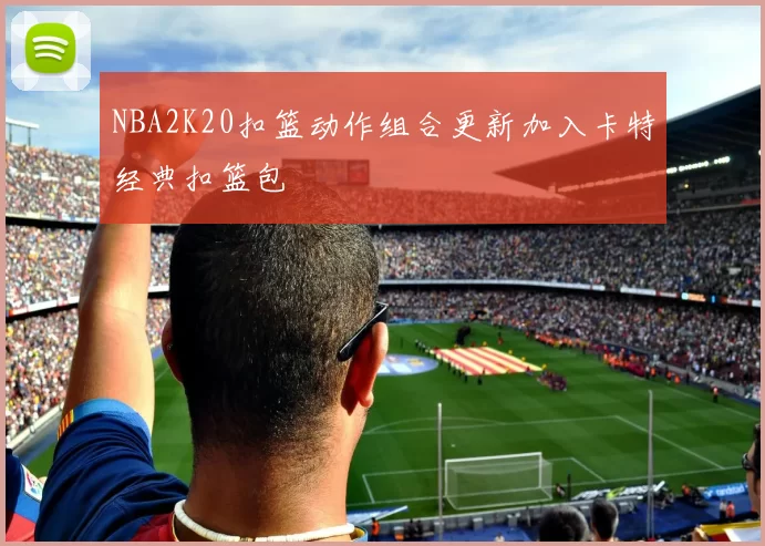 NBA2K20扣篮动作组合更新加入卡特经典扣篮包