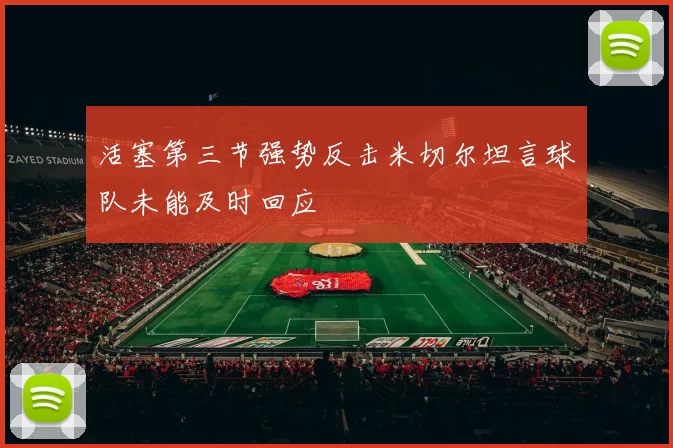 活塞第三节强势反击米切尔坦言球队未能及时回应