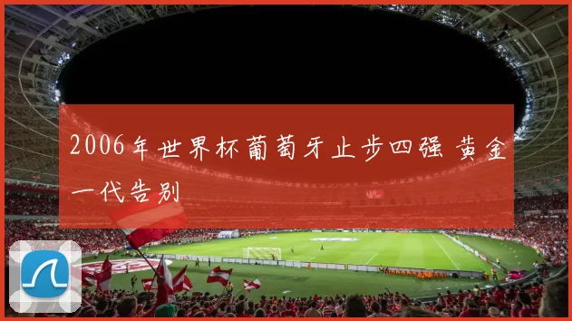 2006年世界杯葡萄牙止步四强 黄金一代告别