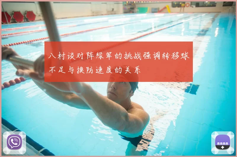 八村谈对阵绿军的挑战强调转移球不足与换防速度的关系