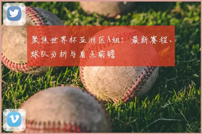 聚焦世界杯亚洲区A组：最新赛程、球队分析与看点前瞻