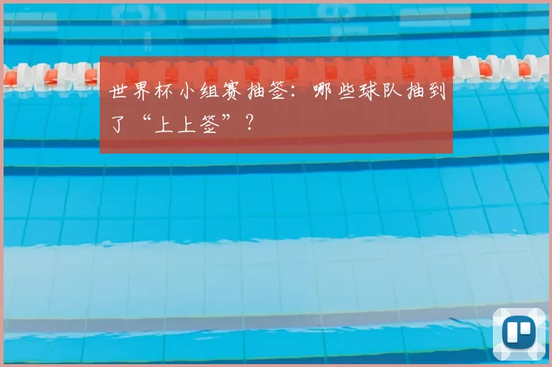 世界杯小组赛抽签:哪些球队抽到了“上上签”?
