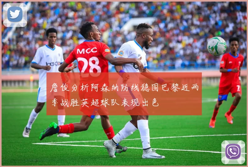 詹俊分析阿森纳防线稳固巴黎近两季战胜英超球队表现出色