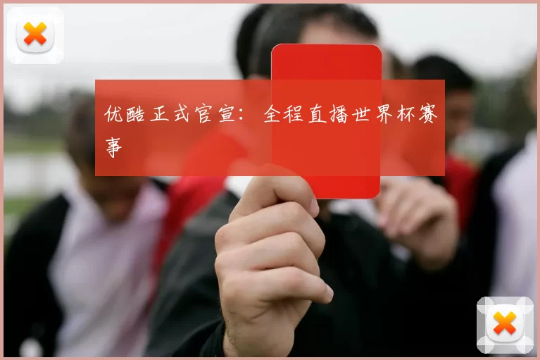 优酷正式官宣：全程直播世界杯赛事