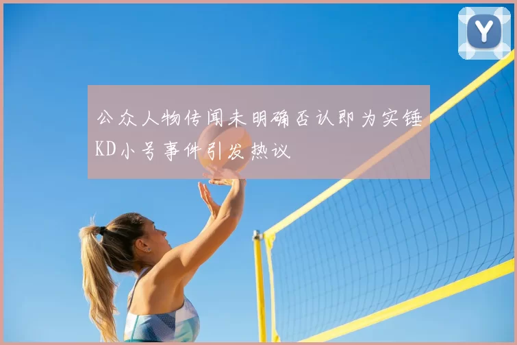 公众人物传闻未明确否认即为实锤KD小号事件引发热议