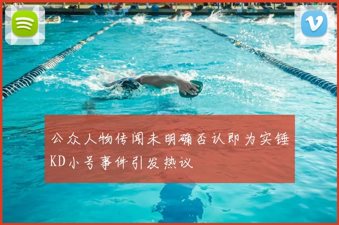 公众人物传闻未明确否认即为实锤KD小号事件引发热议