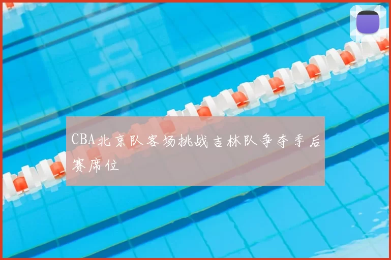 CBA北京队客场挑战吉林队争夺季后赛席位