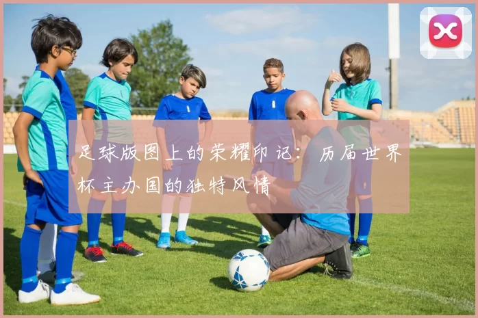 足球版图上的荣耀印记:历届世界杯主办国的独特风情