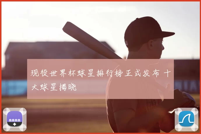 现役世界杯球星排行榜正式发布 十大球星揭晓