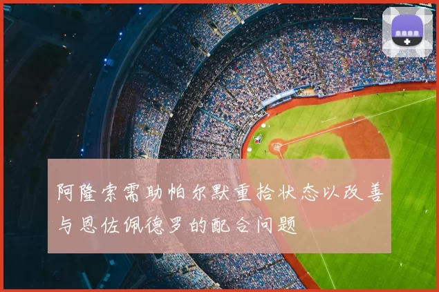 阿隆索需助帕尔默重拾状态以改善与恩佐佩德罗的配合问题