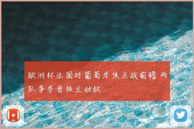 欧洲杯法国对葡萄牙焦点战前瞻 两队争夺晋级主动权