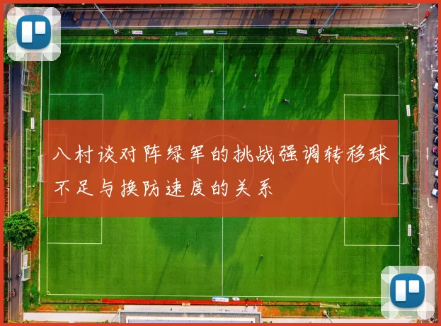 八村谈对阵绿军的挑战强调转移球不足与换防速度的关系