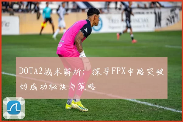 DOTA2战术解析：探寻FPX中路突破的成功秘诀与策略