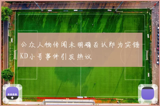 公众人物传闻未明确否认即为实锤KD小号事件引发热议