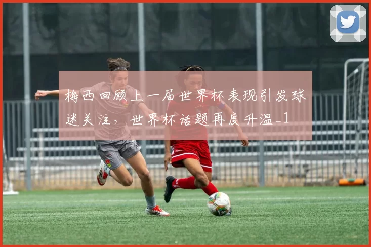 梅西回顾上一届世界杯表现引发球迷关注,世界杯话题再度升温_1