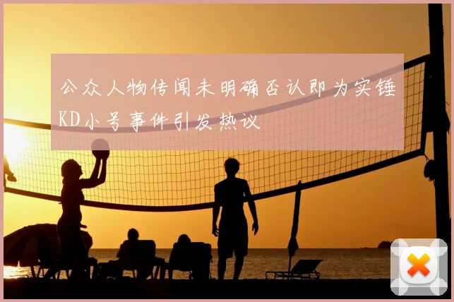 公众人物传闻未明确否认即为实锤KD小号事件引发热议
