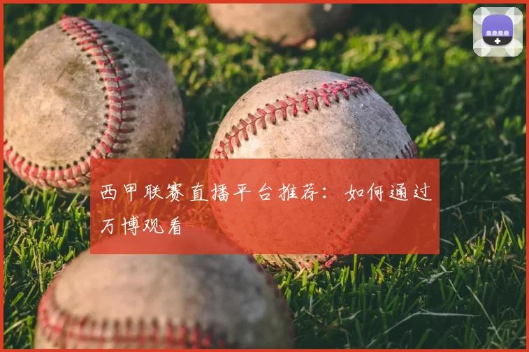 西甲联赛直播平台推荐：如何通过万博观看