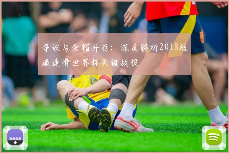 争议与荣耀并存:深度解析2018短道速滑世界杯关键战役