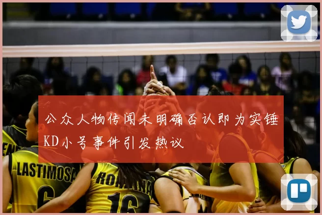公众人物传闻未明确否认即为实锤KD小号事件引发热议